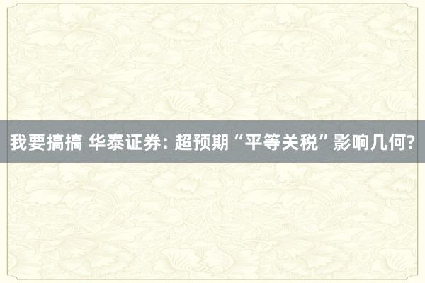 我要搞搞 华泰证券: 超预期“平等关税”影响几何?