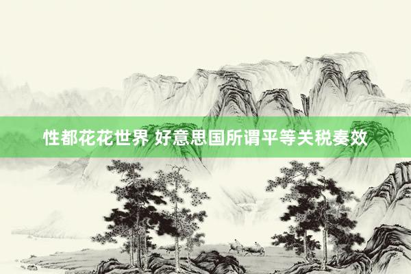 性都花花世界 好意思国所谓平等关税奏效