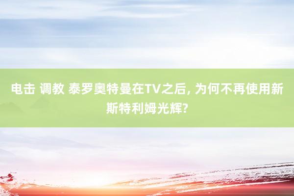 电击 调教 泰罗奥特曼在TV之后， 为何不再使用新斯特利姆光辉?
