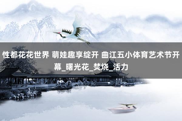 性都花花世界 萌娃趣享绽开 曲江五小体育艺术节开幕_曙光花_焚烧_活力