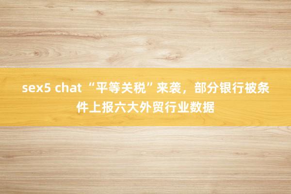 sex5 chat “平等关税”来袭，部分银行被条件上报六大外贸行业数据