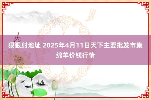 狠狠射地址 2025年4月11日天下主要批发市集绵羊价钱行情