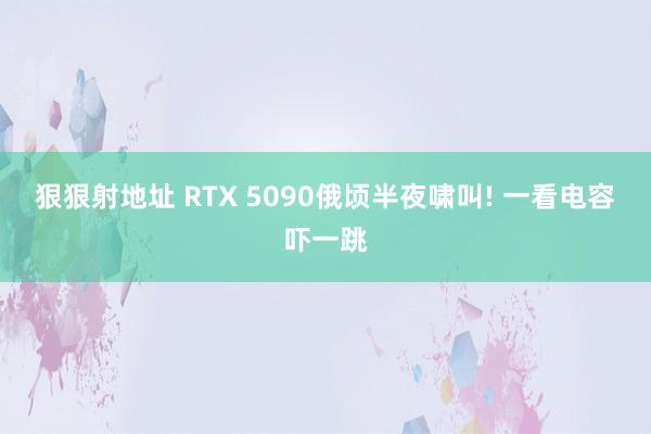 狠狠射地址 RTX 5090俄顷半夜啸叫! 一看电容吓一跳