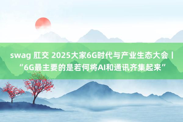 swag 肛交 2025大家6G时代与产业生态大会丨“6G最主要的是若何将AI和通讯齐集起来”