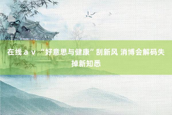 在线ａｖ “好意思与健康”刮新风 消博会解码失掉新知悉