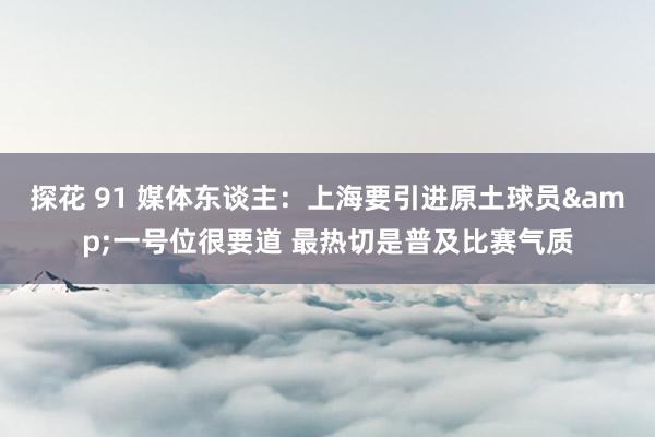 探花 91 媒体东谈主：上海要引进原土球员&一号位很要道 最热切是普及比赛气质