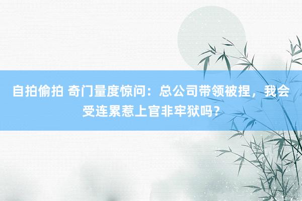 自拍偷拍 奇门量度惊问：总公司带领被捏，我会受连累惹上官非牢狱吗？