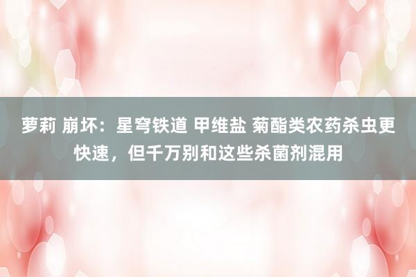 萝莉 崩坏：星穹铁道 甲维盐 菊酯类农药杀虫更快速，但千万别和这些杀菌剂混用