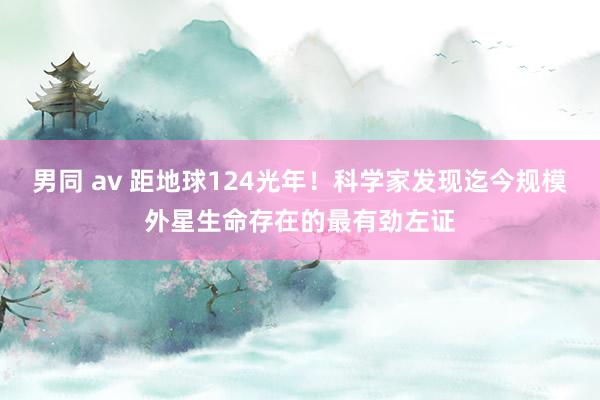 男同 av 距地球124光年！科学家发现迄今规模外星生命存在的最有劲左证