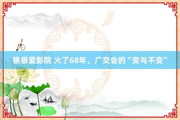 狠狠爱影院 火了68年，广交会的“变与不变”