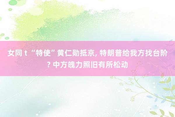 女同 t “特使”黄仁勋抵京， 特朗普给我方找台阶? 中方魄力照旧有所松动