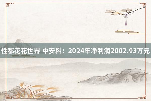 性都花花世界 中安科：2024年净利润2002.93万元