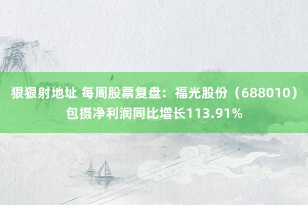 狠狠射地址 每周股票复盘：福光股份（688010）包摄净利润同比增长113.91%