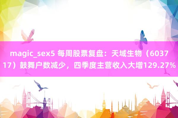 magic_sex5 每周股票复盘：天域生物（603717）鼓舞户数减少，四季度主营收入大增129.27%