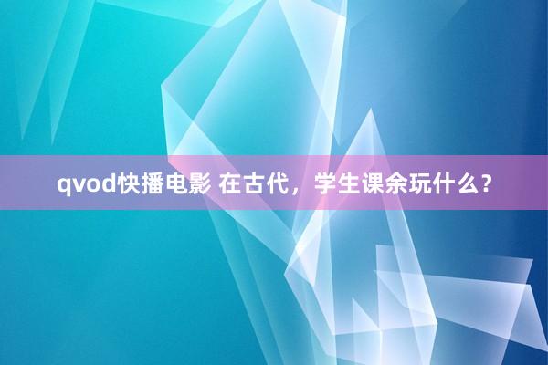 qvod快播电影 在古代，学生课余玩什么？