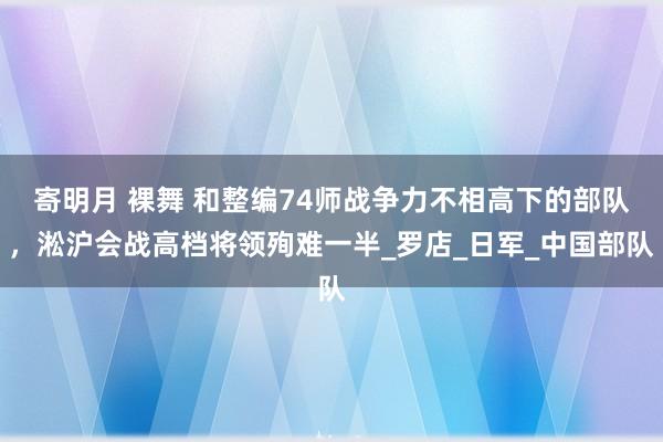 寄明月 裸舞 和整编74师战争力不相高下的部队，淞沪会战高档将领殉难一半_罗店_日军_中国部队