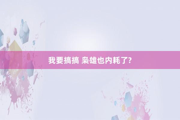 我要搞搞 枭雄也内耗了?