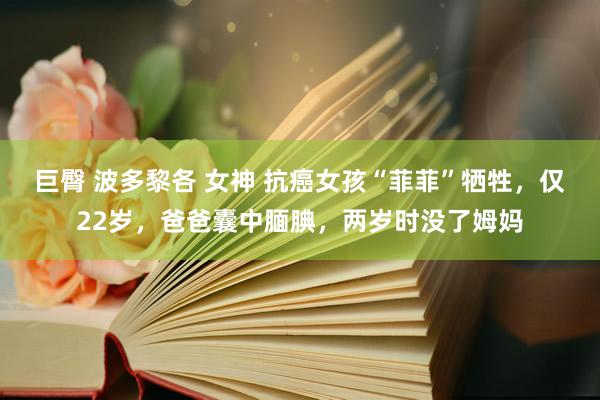 巨臀 波多黎各 女神 抗癌女孩“菲菲”牺牲，仅22岁，爸爸囊中腼腆，两岁时没了姆妈