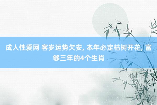 成人性爱网 客岁运势欠安， 本年必定枯树开花， 富够三年的4个生肖