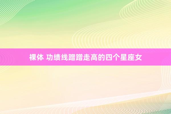 裸体 功绩线蹭蹭走高的四个星座女