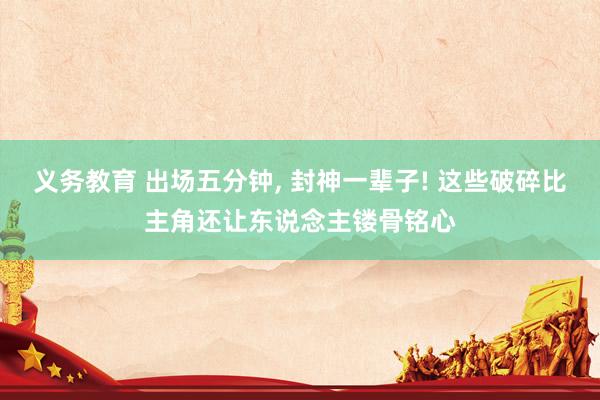 义务教育 出场五分钟， 封神一辈子! 这些破碎比主角还让东说念主镂骨铭心