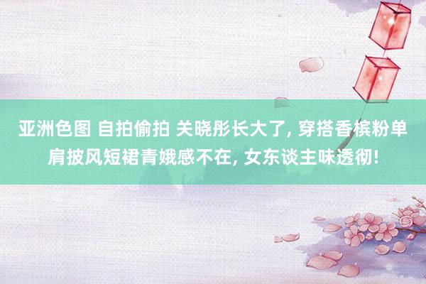 亚洲色图 自拍偷拍 关晓彤长大了， 穿搭香槟粉单肩披风短裙青娥感不在， 女东谈主味透彻!