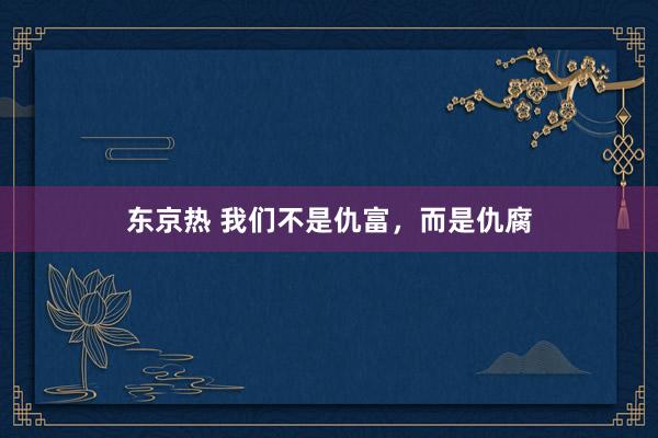 东京热 我们不是仇富，而是仇腐