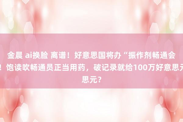 金晨 ai换脸 离谱！好意思国将办“振作剂畅通会”！饱读吹畅通员正当用药，破记录就给100万好意思元？