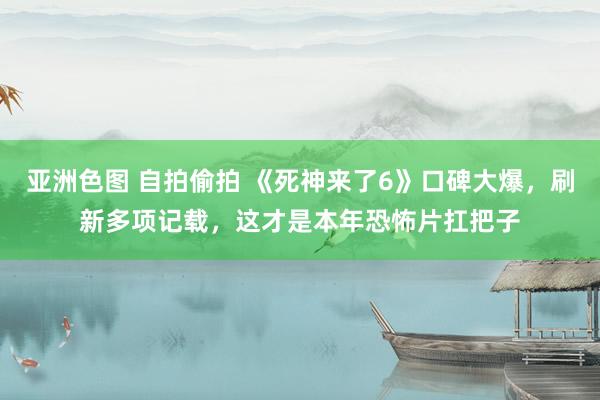 亚洲色图 自拍偷拍 《死神来了6》口碑大爆，刷新多项记载，这才是本年恐怖片扛把子