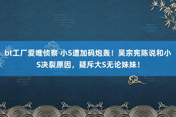 bt工厂爱唯侦察 小S遭加码炮轰！吴宗宪陈说和小S决裂原因，疑斥大S无论妹妹！