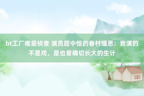 bt工厂唯爱侦查 演员屈中恒的眷村缅思：我演的不是戏，是也曾确切长大的生计