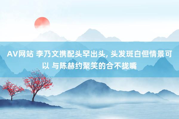 AV网站 李乃文携配头罕出头， 头发斑白但情景可以 与陈赫约聚笑的合不拢嘴