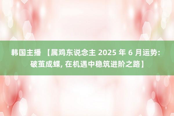 韩国主播 【属鸡东说念主 2025 年 6 月运势: 破茧成蝶， 在机遇中稳筑进阶之路】
