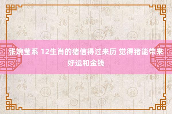 张婉莹系 12生肖的猪信得过来历 觉得猪能带来好运和金钱