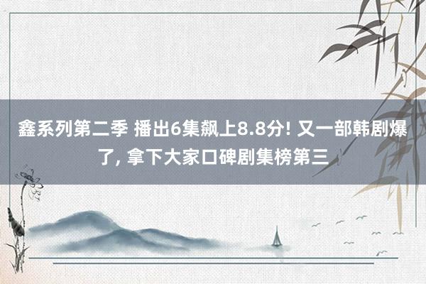 鑫系列第二季 播出6集飙上8.8分! 又一部韩剧爆了， 拿下大家口碑剧集榜第三