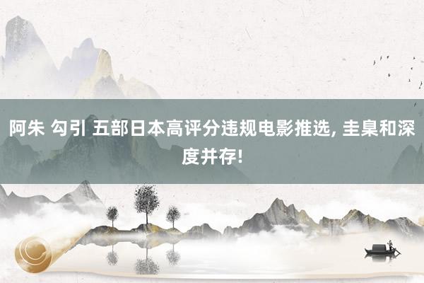 阿朱 勾引 五部日本高评分违规电影推选， 圭臬和深度并存!