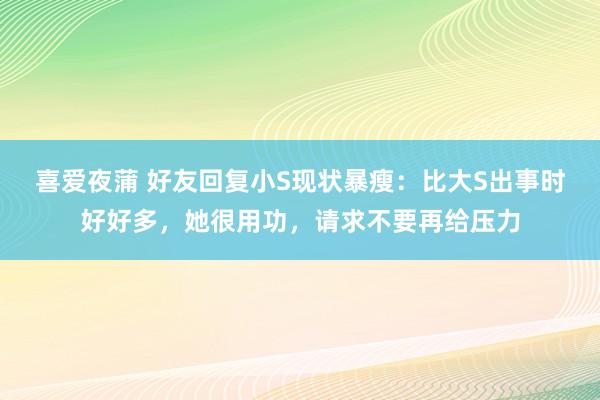 喜爱夜蒲 好友回复小S现状暴瘦：比大S出事时好好多，她很用功，请求不要再给压力